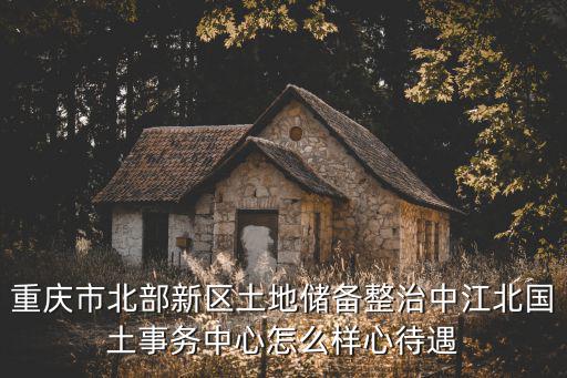 重慶市北部新區土地儲備整治中江北國土事務中心怎么樣心待遇