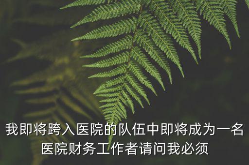 我即將跨入醫院的隊伍中即將成為一名醫院財務工作者請問我必須