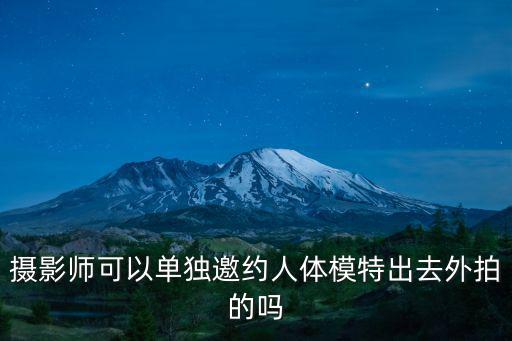 攝影師可以單獨邀約人體模特出去外拍的嗎