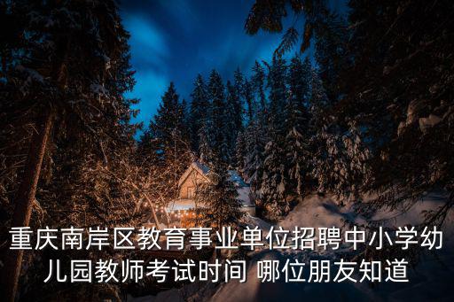 重慶南岸區(qū)教育事業(yè)單位招聘中小學(xué)幼兒園教師考試時間 哪位朋友知道
