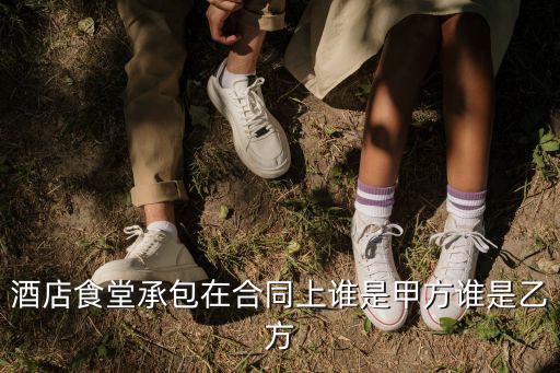 酒店食堂承包在合同上誰是甲方誰是乙方