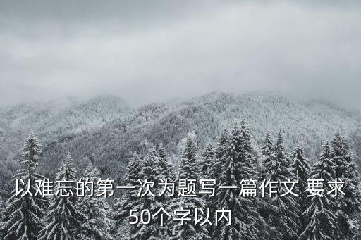 以難忘的第一次為題寫一篇作文 要求50個字以內