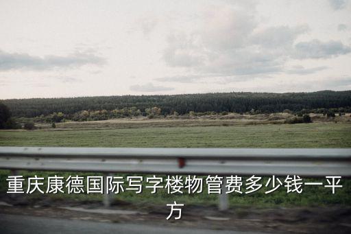 重慶康德國際寫字樓物管費(fèi)多少錢一平方