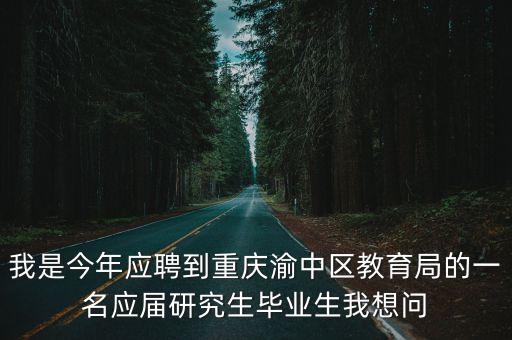 我是今年應聘到重慶渝中區教育局的一名應屆研究生畢業生我想問