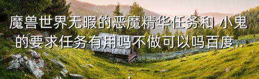 魔獸世界無暇的惡魔精華任務(wù)和 小鬼的要求任務(wù)有用嗎不做可以嗎百度...