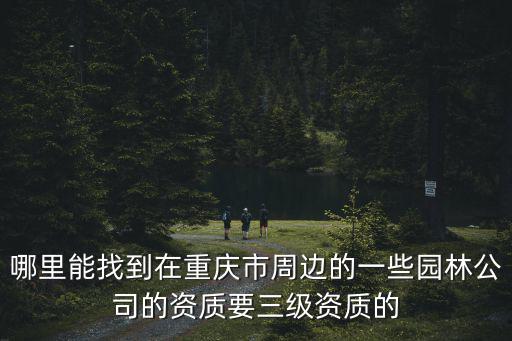 哪里能找到在重慶市周邊的一些園林公司的資質要三級資質的