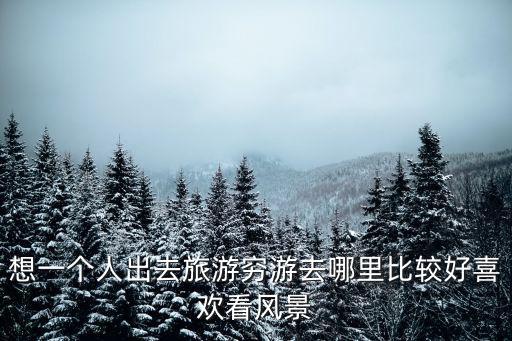 想一個人出去旅游窮游去哪里比較好喜歡看風景