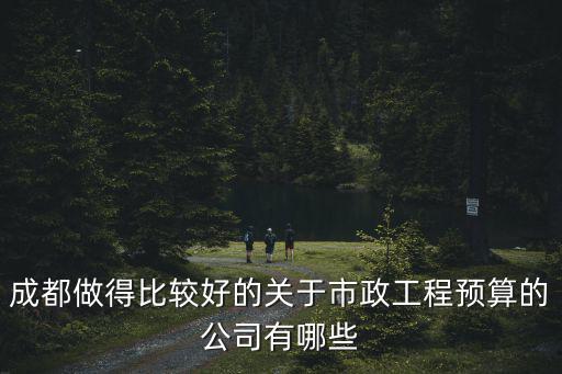 成都市市政總開發有限公司，成都做得比較好的關于市政工程預算的公司有哪些