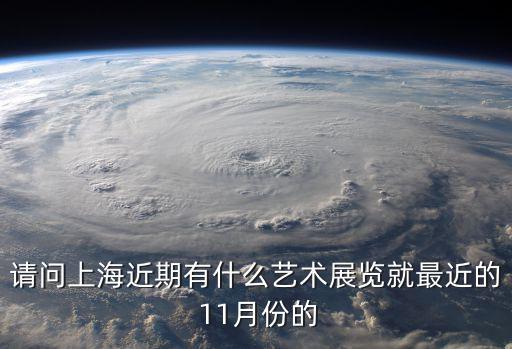 請(qǐng)問(wèn)上海近期有什么藝術(shù)展覽就最近的 11月份的