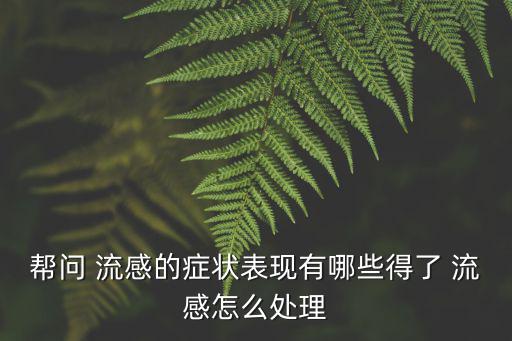 幫問 流感的癥狀表現(xiàn)有哪些得了 流感怎么處理