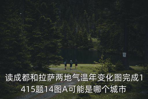 讀成都和拉薩兩地氣溫年變化圖完成1415題14圖A可能是哪個城市