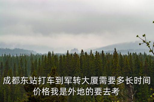 成都東站打車到軍轉大廈需要多長時間價格我是外地的要去考