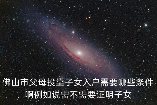 投靠親屬落戶政策規定佛山，佛山市父母投靠子女入戶需要哪些條件啊例如說需不需要證明子女