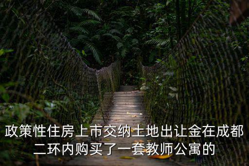 政策性住房上市交納土地出讓金在成都二環內購買了一套教師公寓的