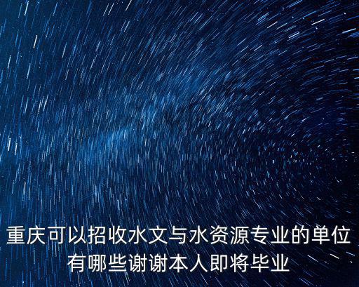 重慶可以招收水文與水資源專業的單位有哪些謝謝本人即將畢業