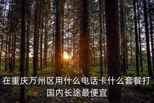 在重慶萬州區用什么電話卡什么套餐打國內長途最便宜
