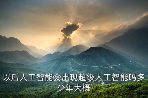 以后人工智能會出現(xiàn)超級人工智能嗎多少年大概