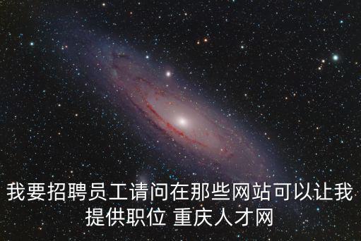 我要招聘員工請問在那些網(wǎng)站可以讓我提供職位 重慶人才網(wǎng)