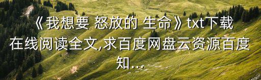 《我想要 怒放的 生命》txt下載在線閱讀全文,求百度網盤云資源百度知...