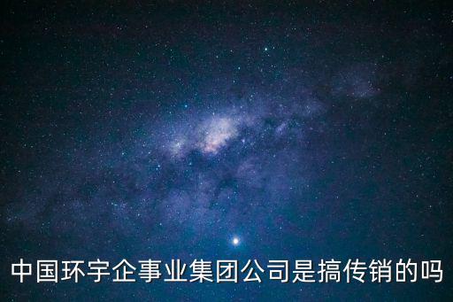 中國環(huán)宇企事業(yè)集團公司是搞傳銷的嗎