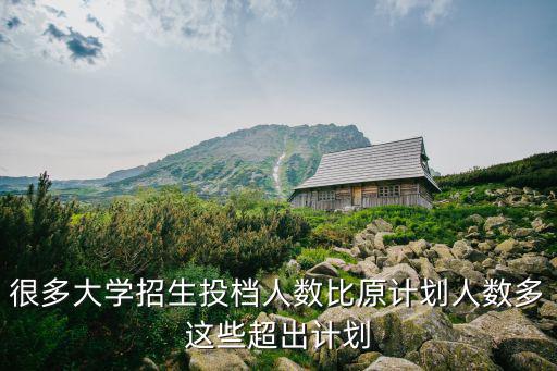 很多大學招生投檔人數比原計劃人數多這些超出計劃