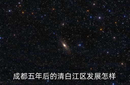 成都五年后的清白江區(qū)發(fā)展怎樣