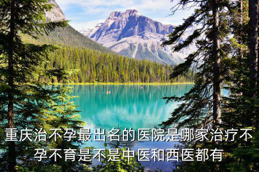 重慶治不孕最出名的醫(yī)院是哪家治療不孕不育是不是中醫(yī)和西醫(yī)都有