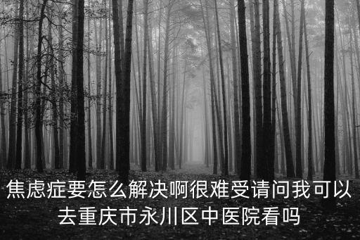 焦慮癥要怎么解決啊很難受請(qǐng)問我可以去重慶市永川區(qū)中醫(yī)院看嗎