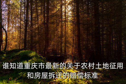 誰知道重慶市最新的關于農村土地征用和房屋拆遷的賠償標準
