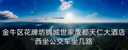 金牛區花牌坊錦城世家成都天仁大酒店西坐公交車坐幾路