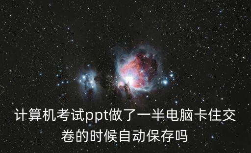 計算機考試ppt做了一半電腦卡住交卷的時候自動保存嗎