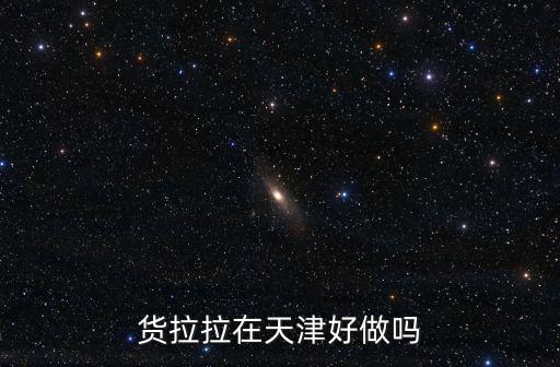 貨拉拉在天津好做嗎