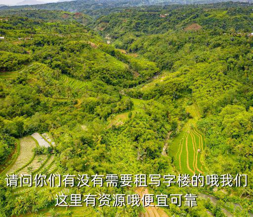 請問你們有沒有需要租寫字樓的哦我們這里有資源哦便宜可靠