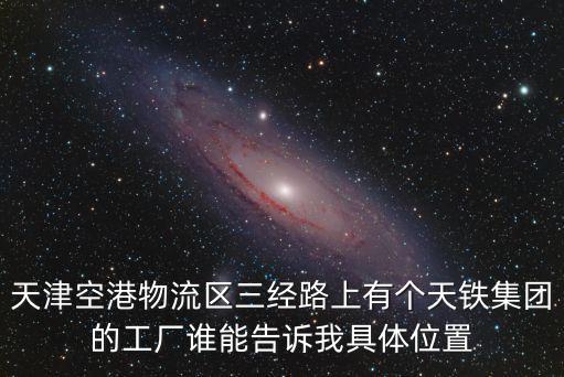 天津空港物流區三經路上有個天鐵集團的工廠誰能告訴我具體位置