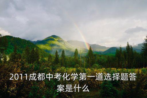 2011成都中考化學(xué)第一道選擇題答案是什么