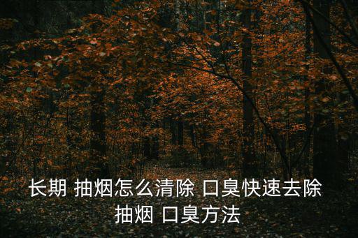 長期 抽煙怎么清除 口臭快速去除 抽煙 口臭方法