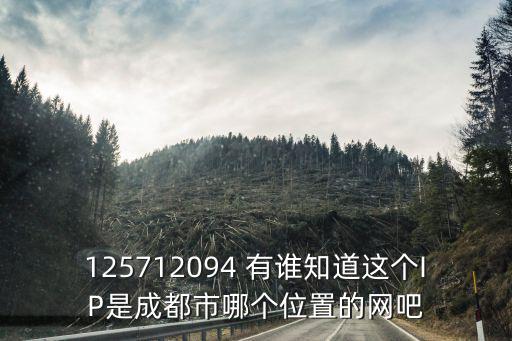 125712094 有誰知道這個IP是成都市哪個位置的網吧