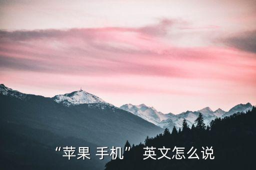 手機英文怎么說,關于手機的五個常用詞