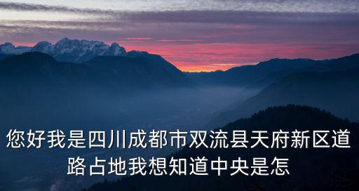 您好我是四川成都市雙流縣天府新區道路占地我想知道中央是怎