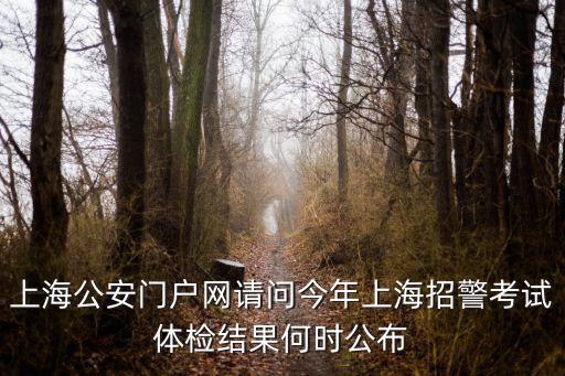 上海公安門戶網請問今年上海招警考試體檢結果何時公布