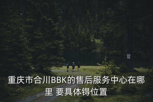 重慶市合川BBK的售后服務中心在哪里 要具體锝位置
