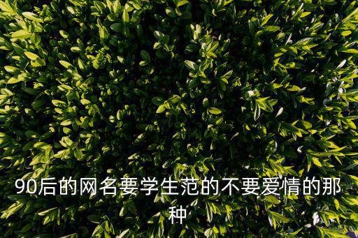 90后的網(wǎng)名要學生范的不要愛情的那種