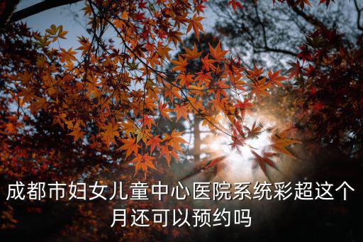 成都市婦女兒童中心醫(yī)院系統(tǒng)彩超這個(gè)月還可以預(yù)約嗎