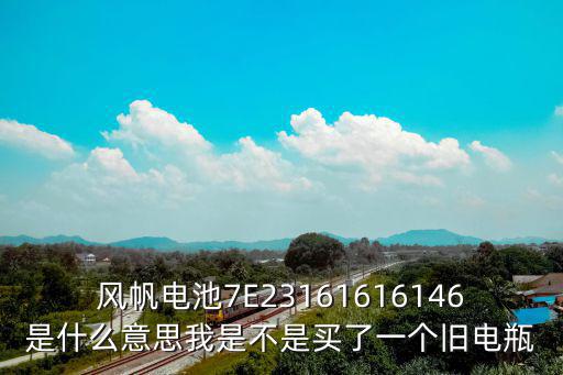 風帆電池7E23161616146是什么意思我是不是買了一個舊電瓶