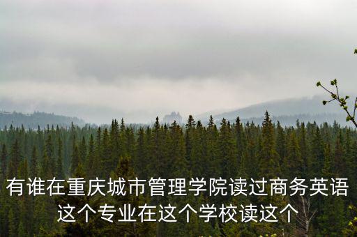 重慶市管理商務英語，有誰在重慶城市管理學院讀過商務英語這個專業在這個學校讀這個
