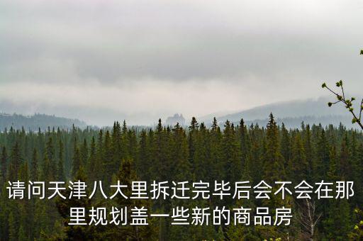 請問天津八大里拆遷完畢后會不會在那里規劃蓋一些新的商品房