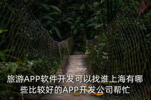 旅游APP軟件開發(fā)可以找誰上海有哪些比較好的APP開發(fā)公司幫忙