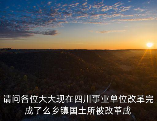 請問各位大大現(xiàn)在四川事業(yè)單位改革完成了么鄉(xiāng)鎮(zhèn)國土所被改革成