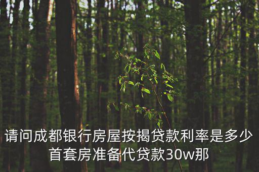 請問成都銀行房屋按揭貸款利率是多少首套房準備代貸款30w那