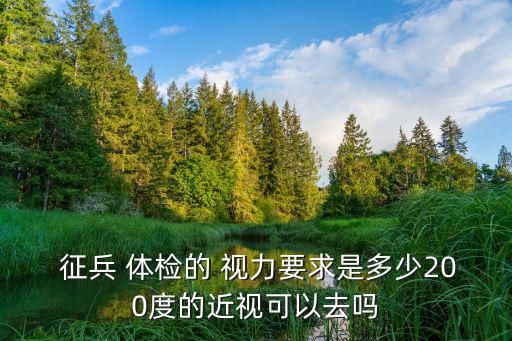  征兵 體檢的 視力要求是多少200度的近視可以去嗎